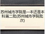 苏州城市学院是一本还是本科第二批(苏州城市学院批次)