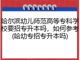 哈尔滨幼儿师范高等专科学校要招专升本吗，如何参考(哈幼专招专升本吗)
