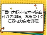 江西电力职业技术学院自考可以去读吗，流程是什么(江西电力自考流程)