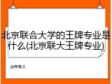 北京联合大学的王牌专业是什么(北京联大王牌专业)