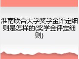 淮南联合大学奖学金评定细则是怎样的(奖学金评定细则)