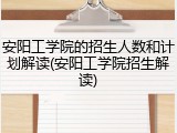 安阳工学院的招生人数和计划解读(安阳工学院招生解读)