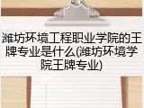 潍坊环境工程职业学院的王牌专业是什么(潍坊环境学院王牌专业)