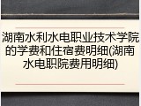 湖南水利水电职业技术学院的学费和住宿费明细(湖南水电职院费用明细)