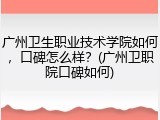 广州卫生职业技术学院如何，口碑怎么样？(广州卫职院口碑如何)