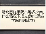 湖北恩施学院占地多少亩，什么情况下成立(湖北恩施学院何时成立)