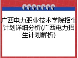 广西电力职业技术学院招生计划详细分析(广西电力招生计划解析)