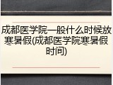 成都医学院一般什么时候放寒暑假(成都医学院寒暑假时间)