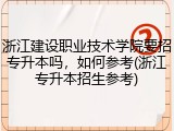 浙江建设职业技术学院要招专升本吗，如何参考(浙江专升本招生参考)