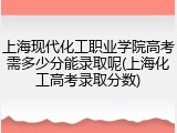 上海现代化工职业学院高考需多少分能录取呢(上海化工高考录取分数)
