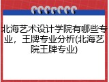 北海艺术设计学院有哪些专业，王牌专业分析(北海艺院王牌专业)