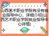 山西艺术职业学院有没有就业指导中心，详细介绍(山西艺术职业学院就业指导中心详情)