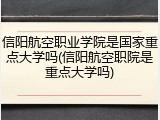 信阳航空职业学院是国家重点大学吗(信阳航空职院是重点大学吗)