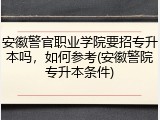 安徽警官职业学院要招专升本吗，如何参考(安徽警院专升本条件)