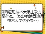 滇西应用技术大学主攻方向是什么，怎么样(滇西应用技术大学优势专业)