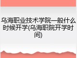 乌海职业技术学院一般什么时候开学(乌海职院开学时间)