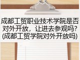 成都工贸职业技术学院是否对外开放，让进去参观吗？(成都工贸学院对外开放吗)