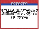 河南工业职业技术学院就读期间挂科了怎么办呢？(挂科补救指南)