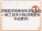 河南医学高等专科学校毕业一般工资多少钱(河南医专毕业薪资)