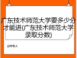 广东技术师范大学要多少分才能进(广东技术师范大学录取分数)
