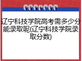 辽宁科技学院高考需多少分能录取呢(辽宁科技学院录取分数)