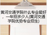 黄河交通学院什么专业最好，一年招多少人(黄河交通学院优势专业招生)