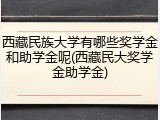 西藏民族大学有哪些奖学金和助学金呢(西藏民大奖学金助学金)