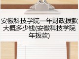安徽科技学院一年财政拨款大概多少钱(安徽科技学院年拨款)