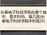 长春电子科技学院在哪个城市，是本科吗，第几批(长春电子科技学院本科批次)