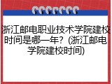 浙江邮电职业技术学院建校时间是哪一年？(浙江邮电学院建校时间)