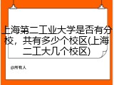 上海第二工业大学是否有分校，共有多少个校区(上海二工大几个校区)