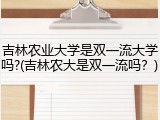 吉林农业大学是双一流大学吗?(吉林农大是双一流吗？)