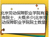 北京劳动保障职业学院有没有院士，大概多少(北京劳动保障职业学院院士数量)