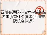 四川交通职业技术学院的校名来历有什么渊源(四川交院校名渊源)