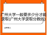 广州大学一般要多少分才能录取(广州大学录取分数线)