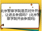北京警察学院是否对外开放，让进去参观吗？(北京警察学院开放参观吗)