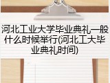 河北工业大学毕业典礼一般什么时候举行(河北工大毕业典礼时间)