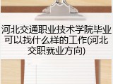 河北交通职业技术学院毕业可以找什么样的工作(河北交职就业方向)