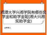 湘潭大学兴湘学院有哪些奖学金和助学金呢(湘大兴湘奖助学金)