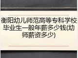 衡阳幼儿师范高等专科学校毕业生一般年薪多少钱(幼师薪资多少)