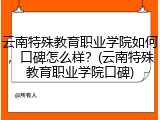 云南特殊教育职业学院如何，口碑怎么样？(云南特殊教育职业学院口碑)