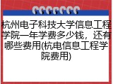 杭州电子科技大学信息工程学院一年学费多少钱，还有哪些费用(杭电信息工程学院费用)