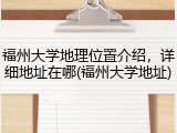 福州大学地理位置介绍，详细地址在哪(福州大学地址)