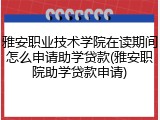 雅安职业技术学院在读期间怎么申请助学贷款(雅安职院助学贷款申请)