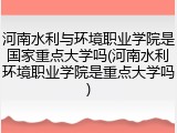 河南水利与环境职业学院是国家重点大学吗(河南水利环境职业学院是重点大学吗)