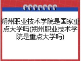 朔州职业技术学院是国家重点大学吗(朔州职业技术学院是重点大学吗)