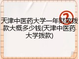 天津中医药大学一年财政拨款大概多少钱(天津中医药大学拨款)