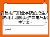 许昌电气职业学院的招生人数和计划解读(许昌电气招生计划)