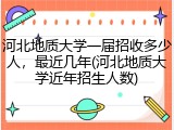 河北地质大学一届招收多少人，最近几年(河北地质大学近年招生人数)