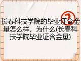 长春科技学院的毕业证含金量怎么样，为什么(长春科技学院毕业证含金量)